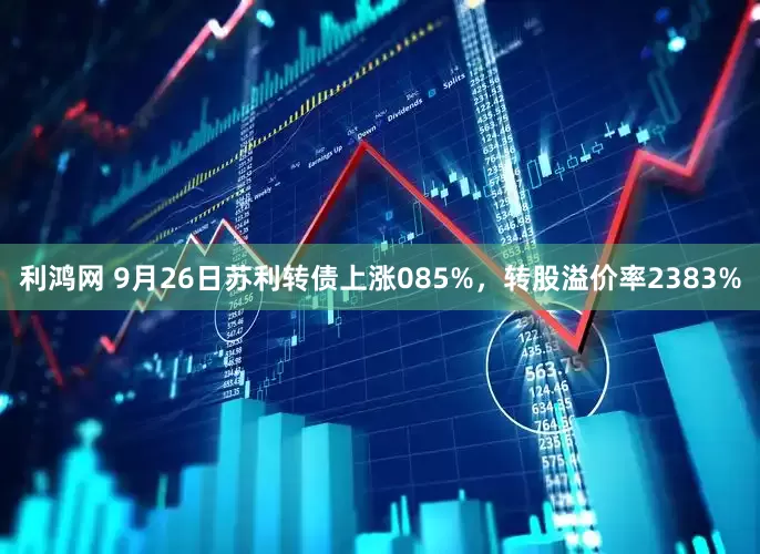 利鸿网 9月26日苏利转债上涨085%，转股溢价率2383%