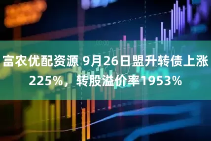 富农优配资源 9月26日盟升转债上涨225%，转股溢价率1953%