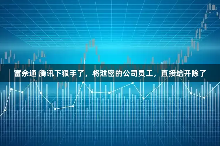 富余通 腾讯下狠手了，将泄密的公司员工，直接给开除了