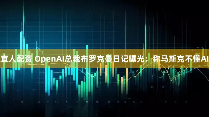 宜人配资 OpenAI总裁布罗克曼日记曝光：称马斯克不懂AI