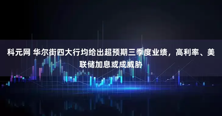 科元网 华尔街四大行均给出超预期三季度业绩，高利率、美联储加息或成威胁
