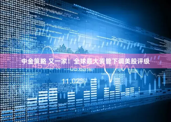 中金策略 又一家！全球最大资管下调美股评级