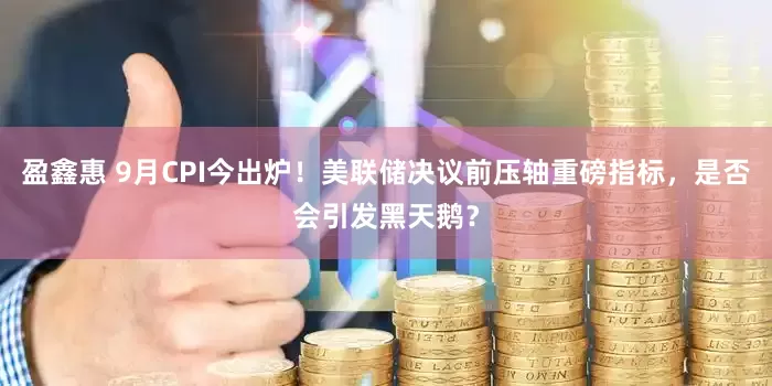 盈鑫惠 9月CPI今出炉！美联储决议前压轴重磅指标，是否会引发黑天鹅？